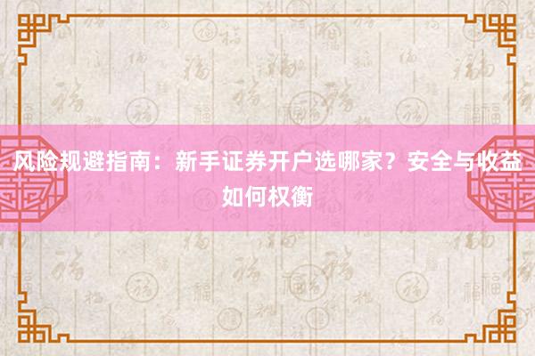 风险规避指南：新手证券开户选哪家？安全与收益如何权衡