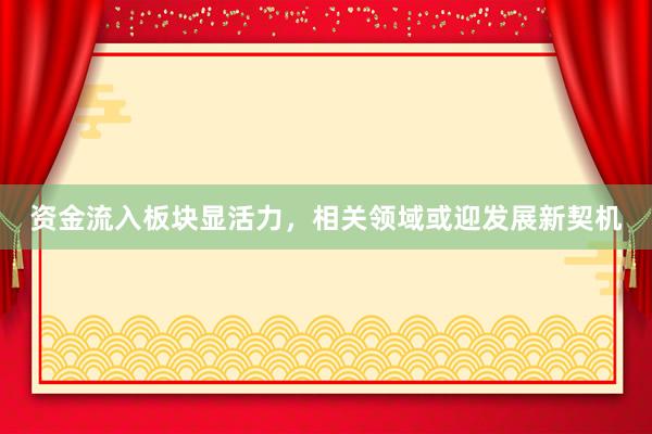 资金流入板块显活力，相关领域或迎发展新契机