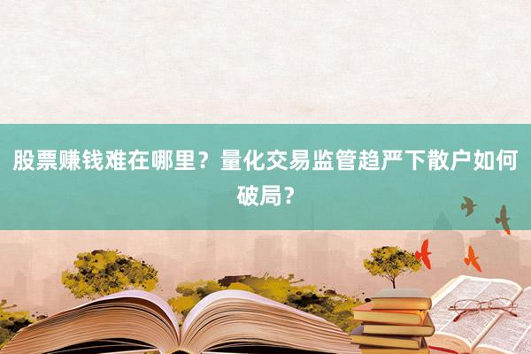 股票赚钱难在哪里？量化交易监管趋严下散户如何破局？