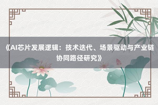 《AI芯片发展逻辑：技术迭代、场景驱动与产业链协同路径研究》