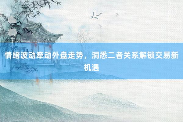 情绪波动牵动外盘走势，洞悉二者关系解锁交易新机遇
