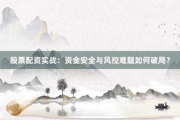 股票配资实战：资金安全与风控难题如何破局？
