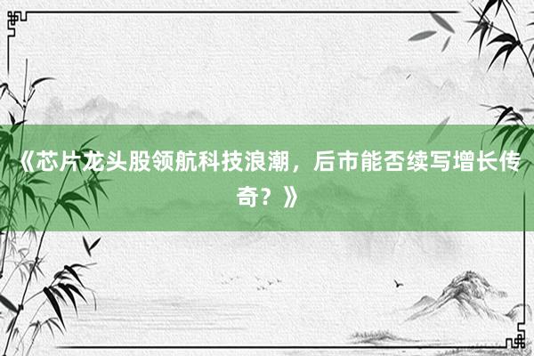 《芯片龙头股领航科技浪潮，后市能否续写增长传奇？》