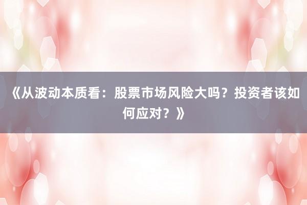 《从波动本质看：股票市场风险大吗？投资者该如何应对？》