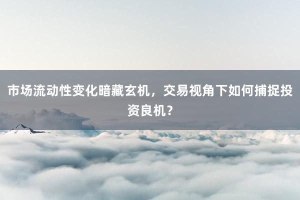 市场流动性变化暗藏玄机，交易视角下如何捕捉投资良机？