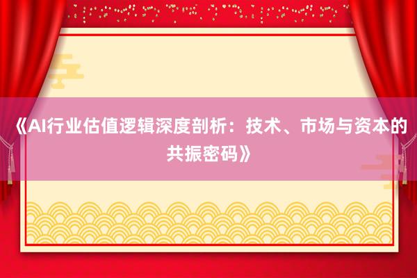 《AI行业估值逻辑深度剖析：技术、市场与资本的共振密码》