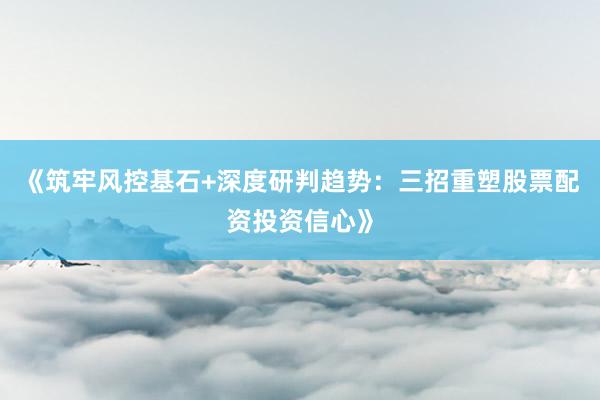 《筑牢风控基石+深度研判趋势：三招重塑股票配资投资信心》