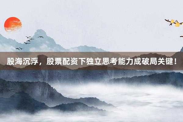 股海沉浮，股票配资下独立思考能力成破局关键！