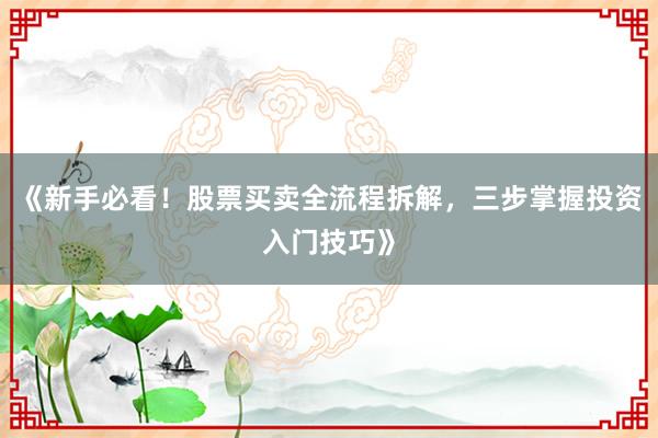 《新手必看！股票买卖全流程拆解，三步掌握投资入门技巧》