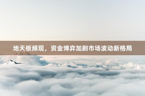 地天板频现，资金博弈加剧市场波动新格局