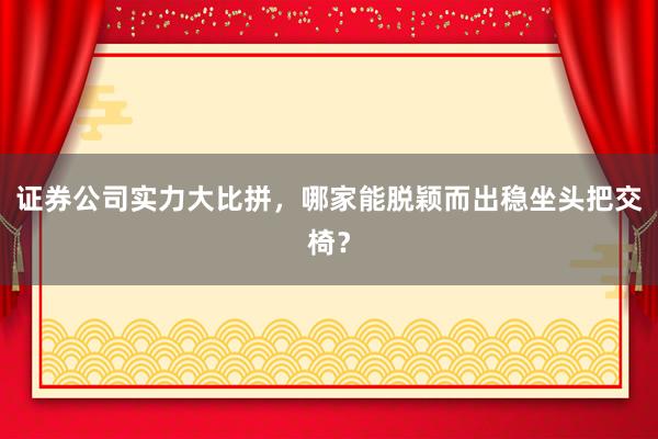 证券公司实力大比拼，哪家能脱颖而出稳坐头把交椅？