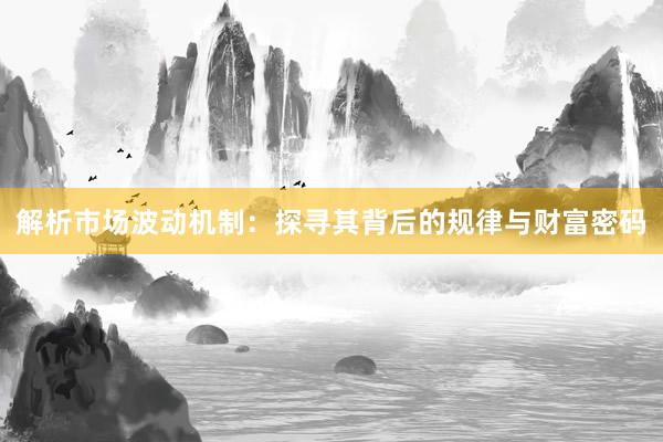 解析市场波动机制：探寻其背后的规律与财富密码