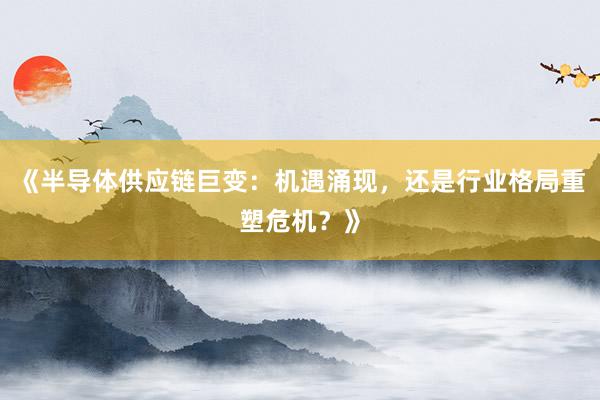 《半导体供应链巨变：机遇涌现，还是行业格局重塑危机？》