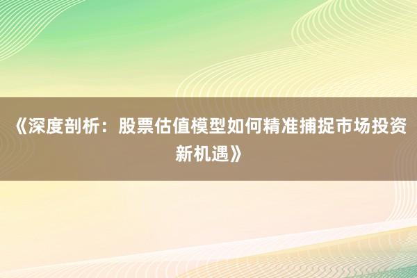 《深度剖析：股票估值模型如何精准捕捉市场投资新机遇》