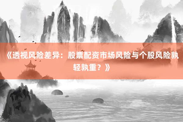 《透视风险差异：股票配资市场风险与个股风险孰轻孰重？》