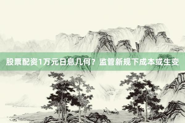 股票配资1万元日息几何？监管新规下成本或生变