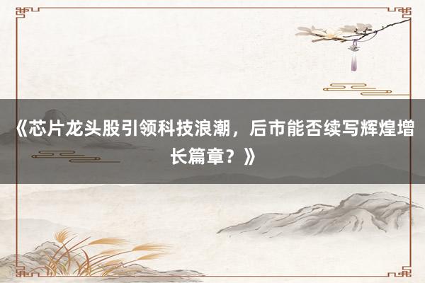 《芯片龙头股引领科技浪潮，后市能否续写辉煌增长篇章？》