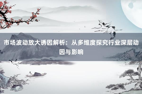 市场波动放大诱因解析：从多维度探究行业深层动因与影响