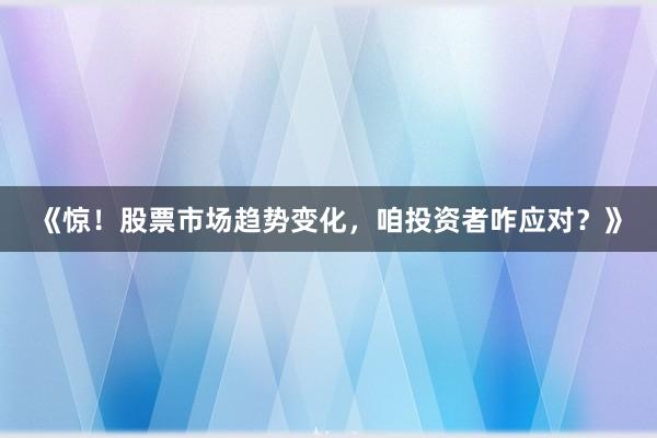 《惊！股票市场趋势变化，咱投资者咋应对？》