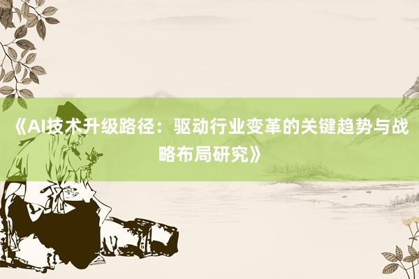 《AI技术升级路径：驱动行业变革的关键趋势与战略布局研究》