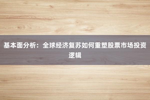 基本面分析：全球经济复苏如何重塑股票市场投资逻辑
