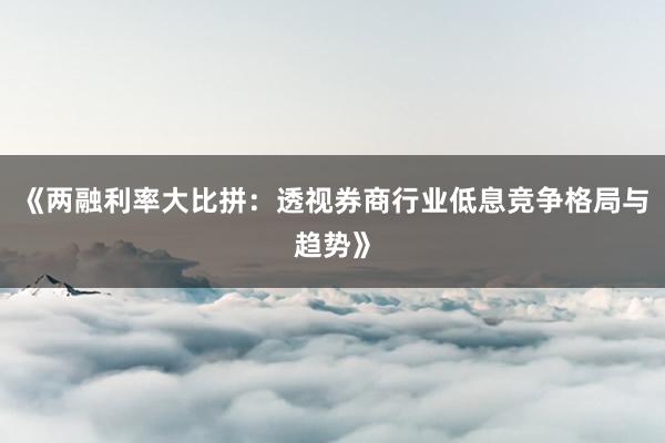 《两融利率大比拼：透视券商行业低息竞争格局与趋势》