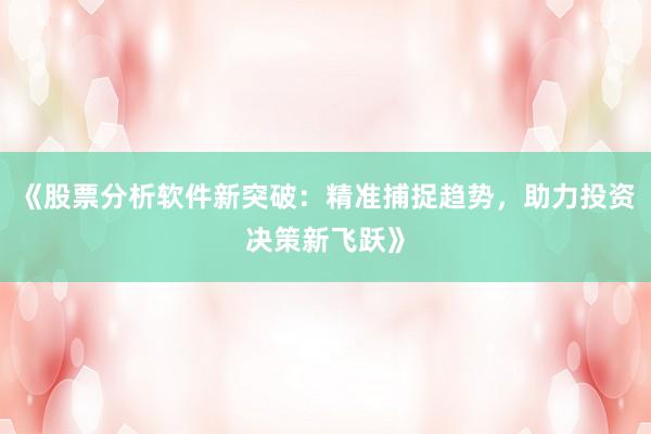 《股票分析软件新突破：精准捕捉趋势，助力投资决策新飞跃》