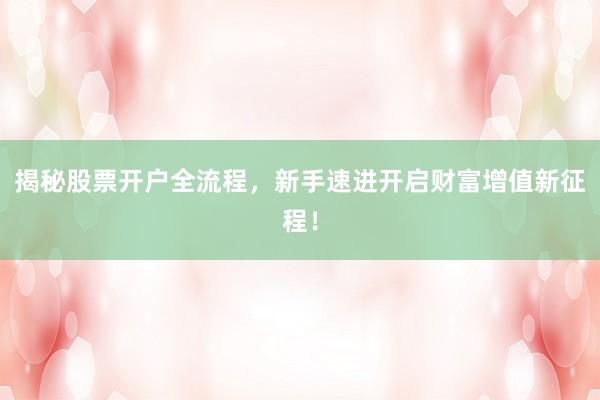 揭秘股票开户全流程，新手速进开启财富增值新征程！