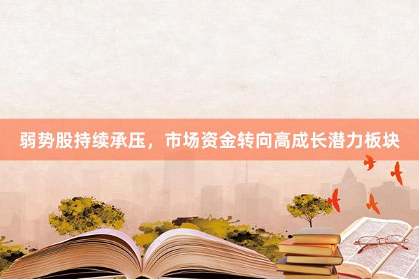 弱势股持续承压，市场资金转向高成长潜力板块