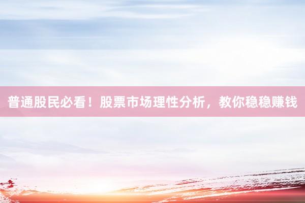 普通股民必看！股票市场理性分析，教你稳稳赚钱