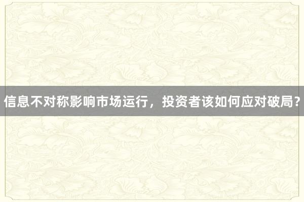 信息不对称影响市场运行，投资者该如何应对破局？
