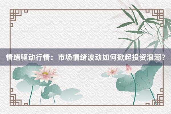 情绪驱动行情：市场情绪波动如何掀起投资浪潮？