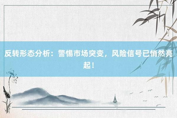 反转形态分析：警惕市场突变，风险信号已悄然亮起！
