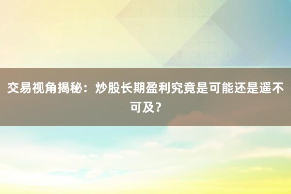 交易视角揭秘：炒股长期盈利究竟是可能还是遥不可及？