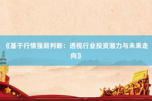 《基于行情强弱判断：透视行业投资潜力与未来走向》