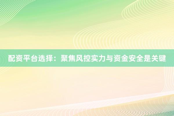 配资平台选择：聚焦风控实力与资金安全是关键