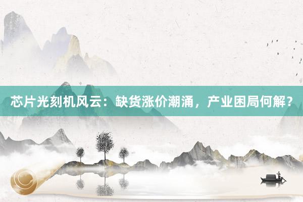 芯片光刻机风云：缺货涨价潮涌，产业困局何解？