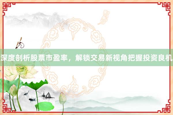 深度剖析股票市盈率，解锁交易新视角把握投资良机