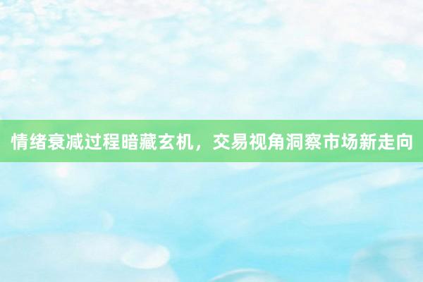 情绪衰减过程暗藏玄机，交易视角洞察市场新走向