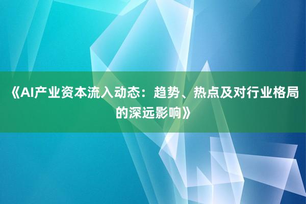 《AI产业资本流入动态：趋势、热点及对行业格局的深远影响》