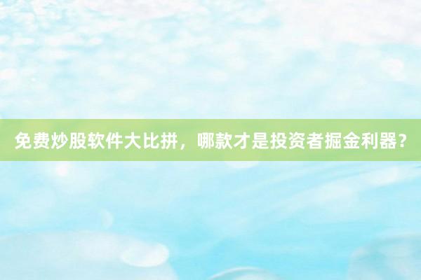 免费炒股软件大比拼，哪款才是投资者掘金利器？