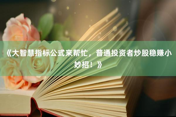 《大智慧指标公式来帮忙，普通投资者炒股稳赚小妙招！》