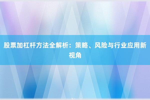 股票加杠杆方法全解析：策略、风险与行业应用新视角