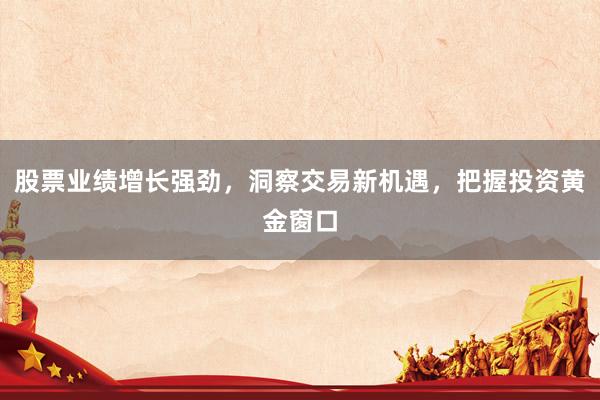 股票业绩增长强劲，洞察交易新机遇，把握投资黄金窗口