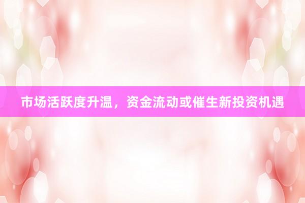 市场活跃度升温，资金流动或催生新投资机遇