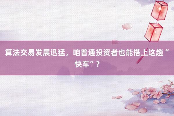 算法交易发展迅猛，咱普通投资者也能搭上这趟“快车”？