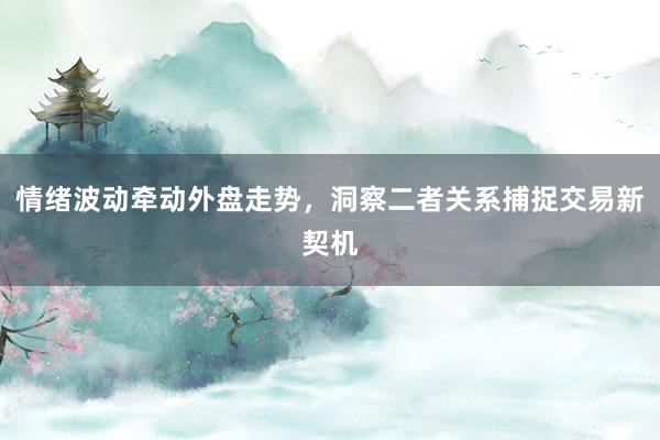情绪波动牵动外盘走势，洞察二者关系捕捉交易新契机