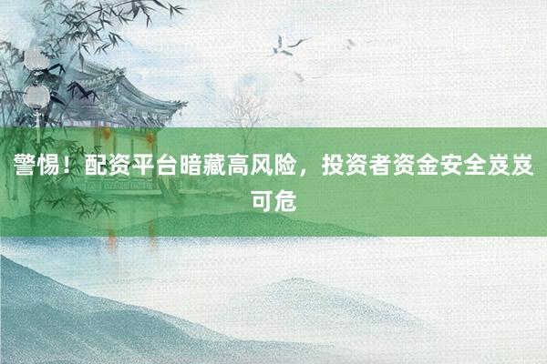 警惕！配资平台暗藏高风险，投资者资金安全岌岌可危