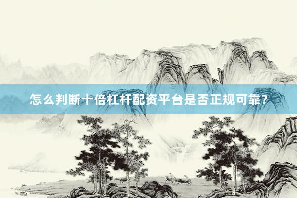 怎么判断十倍杠杆配资平台是否正规可靠？