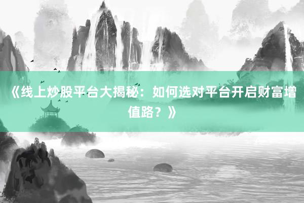 《线上炒股平台大揭秘：如何选对平台开启财富增值路？》